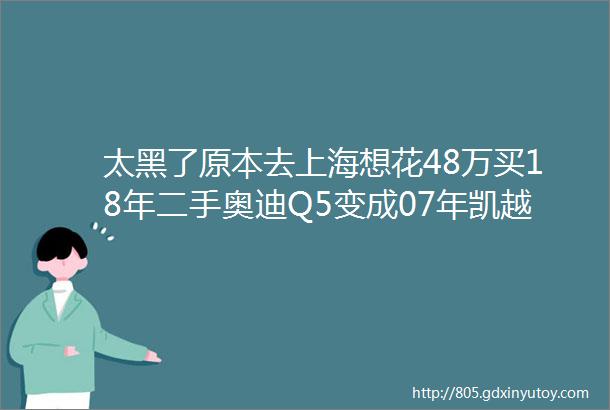 太黑了原本去上海想花48万买18年二手奥迪Q5变成07年凯越